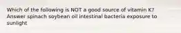 Which of the following is NOT a good source of vitamin K? Answer spinach soybean oil intestinal bacteria exposure to sunlight