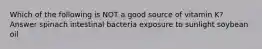 Which of the following is NOT a good source of vitamin K? Answer spinach intestinal bacteria exposure to sunlight soybean oil