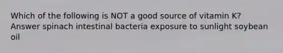 Which of the following is NOT a good source of vitamin K? Answer spinach intestinal bacteria exposure to sunlight soybean oil