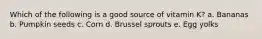 Which of the following is a good source of vitamin K? a. Bananas b. Pumpkin seeds c. Corn d. Brussel sprouts e. Egg yolks