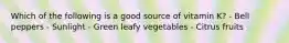 Which of the following is a good source of vitamin K? - Bell peppers - Sunlight - Green leafy vegetables - Citrus fruits