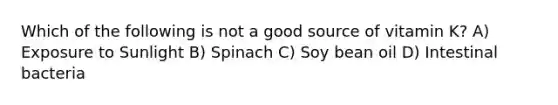 Which of the following is not a good source of vitamin K? A) Exposure to Sunlight B) Spinach C) Soy bean oil D) Intestinal bacteria