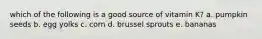 which of the following is a good source of vitamin K? a. pumpkin seeds b. egg yolks c. corn d. brussel sprouts e. bananas