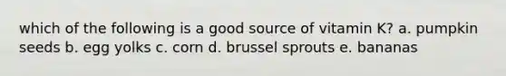 which of the following is a good source of vitamin K? a. pumpkin seeds b. egg yolks c. corn d. brussel sprouts e. bananas