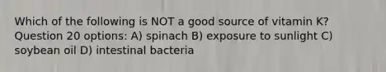 Which of the following is NOT a good source of vitamin K? Question 20 options: A) spinach B) exposure to sunlight C) soybean oil D) intestinal bacteria