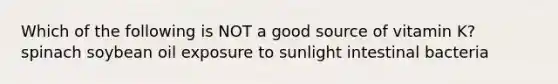 Which of the following is NOT a good source of vitamin K? spinach soybean oil exposure to sunlight intestinal bacteria