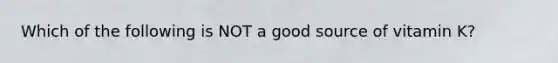 Which of the following is NOT a good source of vitamin K?