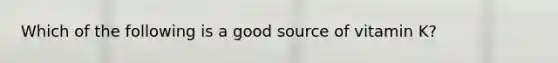 Which of the following is a good source of vitamin K?