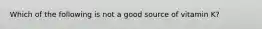 Which of the following is not a good source of vitamin K?