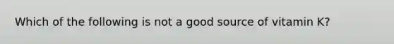 Which of the following is not a good source of vitamin K?