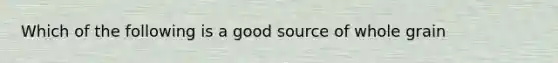 Which of the following is a good source of whole grain