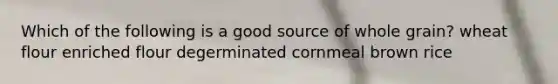 Which of the following is a good source of whole grain? wheat flour enriched flour degerminated cornmeal brown rice