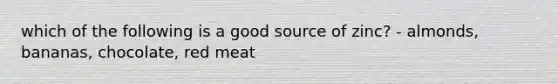 which of the following is a good source of zinc? - almonds, bananas, chocolate, red meat