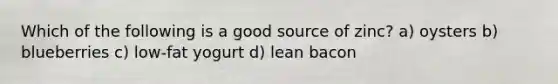 Which of the following is a good source of zinc? a) oysters b) blueberries c) low-fat yogurt d) lean bacon