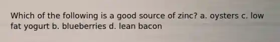 Which of the following is a good source of zinc? a. oysters c. low fat yogurt b. blueberries d. lean bacon