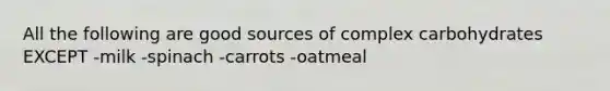 All the following are good sources of complex carbohydrates EXCEPT -milk -spinach -carrots -oatmeal