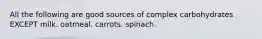 All the following are good sources of complex carbohydrates EXCEPT milk. oatmeal. carrots. spinach.