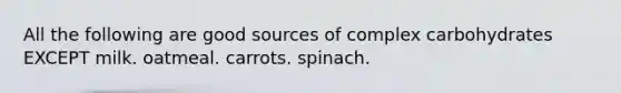 All the following are good sources of complex carbohydrates EXCEPT milk. oatmeal. carrots. spinach.