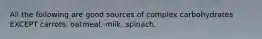 All the following are good sources of complex carbohydrates EXCEPT carrots. oatmeal. milk. spinach.