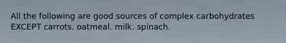 All the following are good sources of complex carbohydrates EXCEPT carrots. oatmeal. milk. spinach.