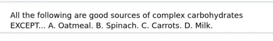 All the following are good sources of complex carbohydrates EXCEPT... A. Oatmeal. B. Spinach. C. Carrots. D. Milk.