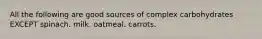 All the following are good sources of complex carbohydrates EXCEPT spinach. milk. oatmeal. carrots.