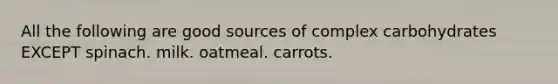 All the following are good sources of complex carbohydrates EXCEPT spinach. milk. oatmeal. carrots.