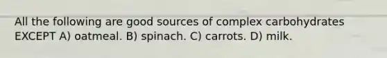 All the following are good sources of complex carbohydrates EXCEPT A) oatmeal. B) spinach. C) carrots. D) milk.