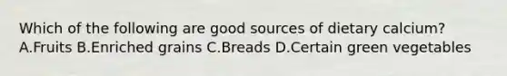 Which of the following are good sources of dietary calcium? A.Fruits B.Enriched grains C.Breads D.Certain green vegetables