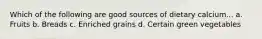 Which of the following are good sources of dietary calcium... a. Fruits b. Breads c. Enriched grains d. Certain green vegetables