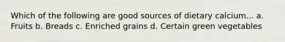 Which of the following are good sources of dietary calcium... a. Fruits b. Breads c. Enriched grains d. Certain green vegetables