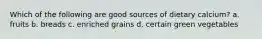 Which of the following are good sources of dietary calcium? a. fruits b. breads c. enriched grains d. certain green vegetables