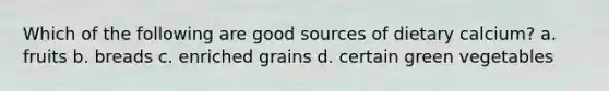 Which of the following are good sources of dietary calcium? a. fruits b. breads c. enriched grains d. certain green vegetables