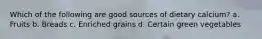 Which of the following are good sources of dietary calcium? a. Fruits b. Breads c. Enriched grains d. Certain green vegetables