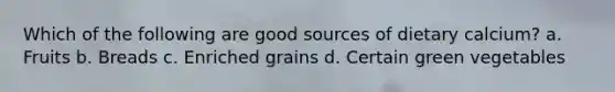 Which of the following are good sources of dietary calcium? a. Fruits b. Breads c. Enriched grains d. Certain green vegetables