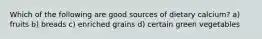 Which of the following are good sources of dietary calcium? a) fruits b) breads c) enriched grains d) certain green vegetables