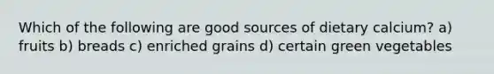 Which of the following are good sources of dietary calcium? a) fruits b) breads c) enriched grains d) certain green vegetables