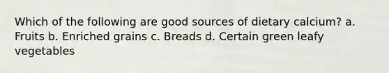 Which of the following are good sources of dietary calcium? a. Fruits b. Enriched grains c. Breads d. Certain green leafy vegetables