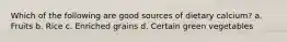Which of the following are good sources of dietary calcium? a. Fruits b. Rice c. Enriched grains d. Certain green vegetables