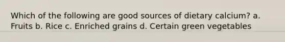 Which of the following are good sources of dietary calcium? a. Fruits b. Rice c. Enriched grains d. Certain green vegetables