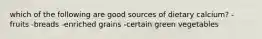 which of the following are good sources of dietary calcium? -fruits -breads -enriched grains -certain green vegetables