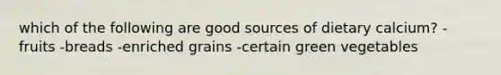 which of the following are good sources of dietary calcium? -fruits -breads -enriched grains -certain green vegetables