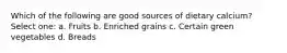 Which of the following are good sources of dietary calcium? Select one: a. Fruits b. Enriched grains c. Certain green vegetables d. Breads