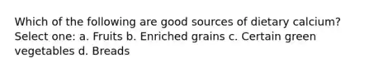 Which of the following are good sources of dietary calcium? Select one: a. Fruits b. Enriched grains c. Certain green vegetables d. Breads