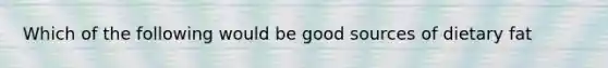 Which of the following would be good sources of dietary fat