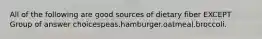 All of the following are good sources of dietary fiber EXCEPT Group of answer choicespeas.hamburger.oatmeal.broccoli.