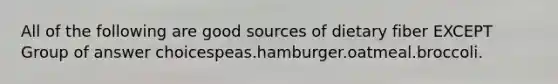 All of the following are good sources of dietary fiber EXCEPT Group of answer choicespeas.hamburger.oatmeal.broccoli.