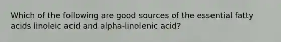 Which of the following are good sources of the essential fatty acids linoleic acid and alpha-linolenic acid?