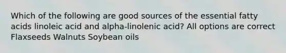 Which of the following are good sources of the essential fatty acids linoleic acid and alpha-linolenic acid? All options are correct Flaxseeds Walnuts Soybean oils