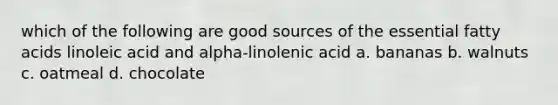 which of the following are good sources of the essential fatty acids linoleic acid and alpha-linolenic acid a. bananas b. walnuts c. oatmeal d. chocolate